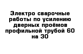 Электро-сварочные работы по усилению дверных проёмов профильной трубой 60 на 30